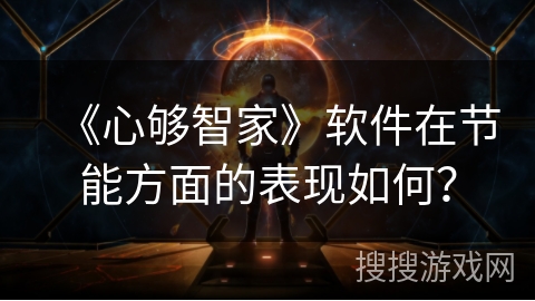 《心够智家》软件在节能方面的表现如何? 《心够智家》软件在节能方面的表现如何?