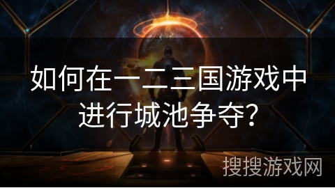 如何在一二三国游戏中进行城池争夺? 如何在一二三国游戏中进行城池争夺?