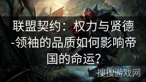 联盟契约:权力与贤德-领袖的品质如何影响帝国的命运? 联盟契约:权力与贤德-领袖的品质如何影响帝国的命运?