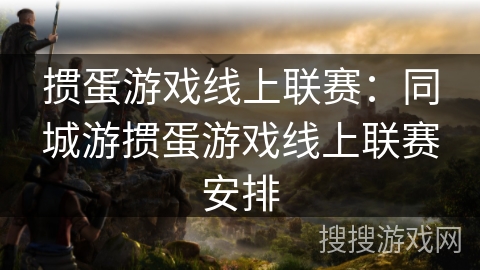 掼蛋游戏线上联赛：同城游掼蛋游戏线上联赛安排