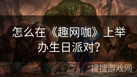 怎么在《趣网咖》上举办生日派对? 怎么在《趣网咖》上举办生日派对?