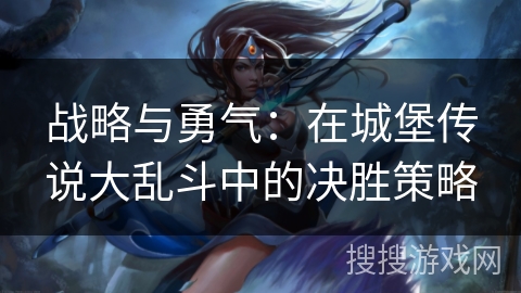 战略与勇气:在城堡传说大乱斗中的决胜策略 战略与勇气:在城堡传说大乱斗中的决胜策略