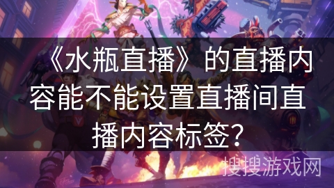 《水瓶直播》的直播内容能不能设置直播间直播内容标签？