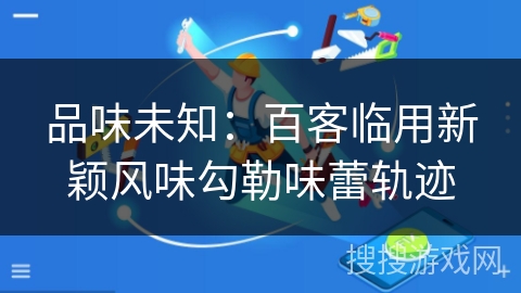 品味未知:百客临用新颖风味勾勒味蕾轨迹 品味未知:百客临用新颖风味勾勒味蕾轨迹
