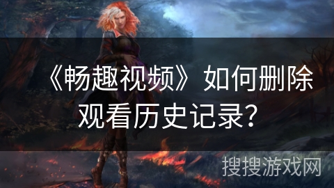 《畅趣视频》如何删除观看历史记录？