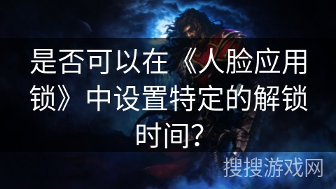 是否可以在《人脸应用锁》中设置特定的解锁时间？