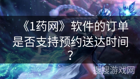 《1药网》软件的订单是否支持预约送达时间？