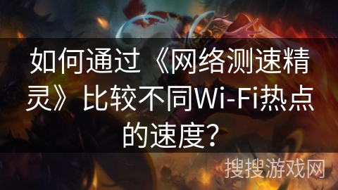 如何通过《网络测速精灵》比较不同Wi-Fi热点的速度？