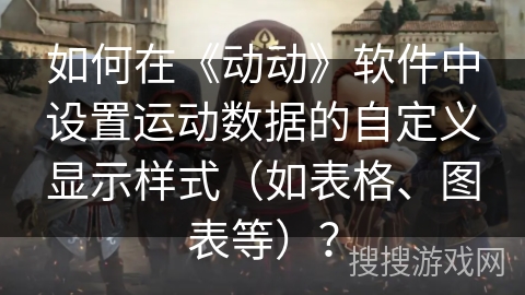 如何在《动动》软件中设置运动数据的自定义显示样式(如表格、图表等)? 如何在《动动》软件中设置运动数据的自定义显示样式(如表格、图表等)?