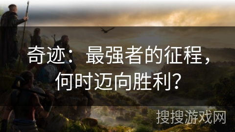 奇迹:最强者的征程,何时迈向胜利? 奇迹:最强者的征程,何时迈向胜利?