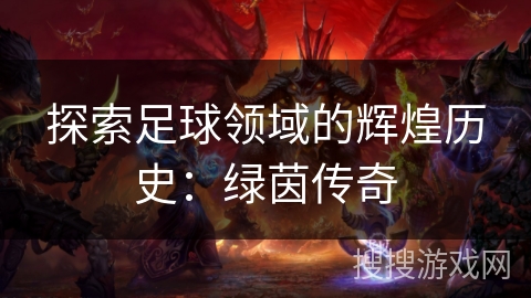 探索足球领域的辉煌历史：绿茵传奇