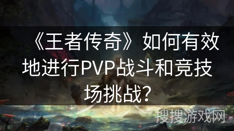 《王者传奇》如何有效地进行PVP战斗和竞技场挑战？