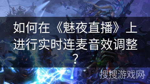 如何在《魅夜直播》上进行实时连麦音效调整? 如何在《魅夜直播》上进行实时连麦音效调整?