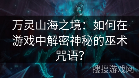 万灵山海之境：如何在游戏中解密神秘的巫术咒语？