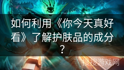 如何利用《你今天真好看》了解护肤品的成分? 如何利用《你今天真好看》了解护肤品的成分?