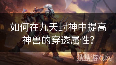 如何在九天封神中提高神兽的穿透属性? 如何在九天封神中提高神兽的穿透属性?