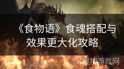 《食物语》食魂搭配与效果更大化攻略 《食物语》食魂搭配与效果更大化攻略