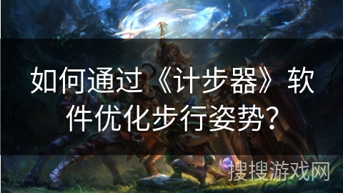 如何通过《计步器》软件优化步行姿势? 如何通过《计步器》软件优化步行姿势?