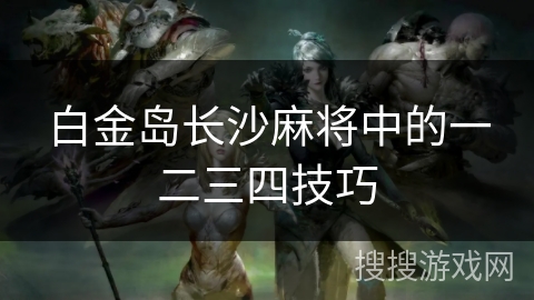 白金岛长沙麻将中的一二三四技巧