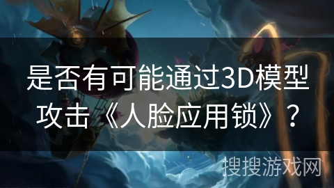是否有可能通过3D模型攻击《人脸应用锁》? 是否有可能通过3D模型攻击《人脸应用锁》?