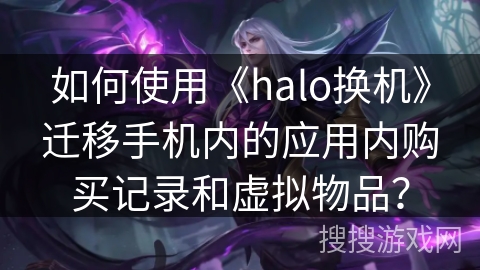 如何使用《halo换机》迁移手机内的应用内购买记录和虚拟物品？