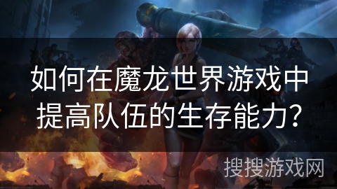 如何在魔龙世界游戏中提高队伍的生存能力？