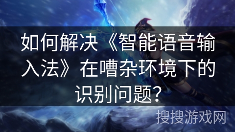 如何解决《智能语音输入法》在嘈杂环境下的识别问题？