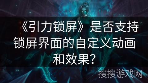 《引力锁屏》是否支持锁屏界面的自定义动画和效果？
