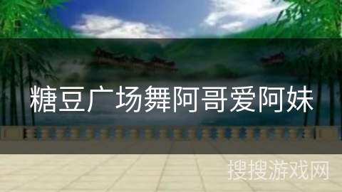 糖豆广场舞阿哥爱阿妹 糖豆广场舞阿哥爱阿妹
