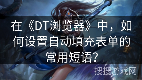 在《DT浏览器》中,如何设置自动填充表单的常用短语? 在《DT浏览器》中,如何设置自动填充表单的常用短语?