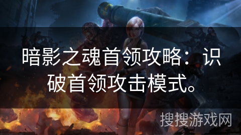 暗影之魂首领攻略：识破首领攻击模式。