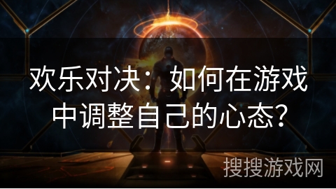 欢乐对决：如何在游戏中调整自己的心态？