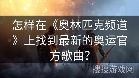 怎样在《奥林匹克频道》上找到最新的奥运官方歌曲？