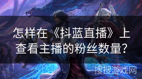 怎样在《抖蓝直播》上查看主播的粉丝数量？