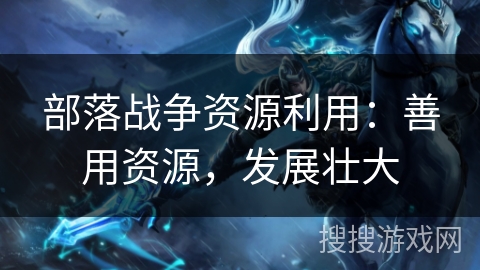 部落战争资源利用:善用资源,发展壮大 部落战争资源利用:善用资源,发展壮大