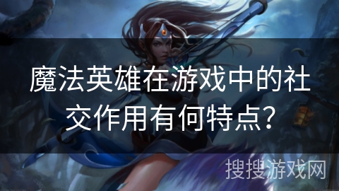 魔法英雄在游戏中的社交作用有何特点？