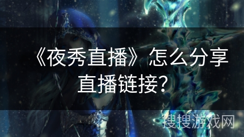 《夜秀直播》怎么分享直播链接? 《夜秀直播》怎么分享直播链接?