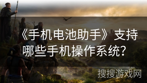 《手机电池助手》支持哪些手机操作系统？
