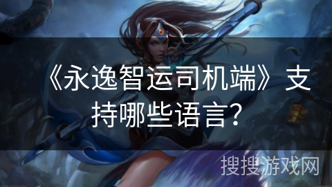 《永逸智运司机端》支持哪些语言？