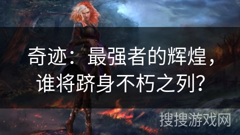 奇迹:最强者的辉煌,谁将跻身不朽之列? 奇迹:最强者的辉煌,谁将跻身不朽之列?