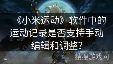 《小米运动》软件中的运动记录是否支持手动编辑和调整？