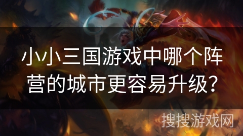 小小三国游戏中哪个阵营的城市更容易升级？