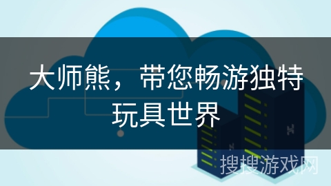 大师熊,带您畅游独特玩具世界 大师熊,带您畅游独特玩具世界