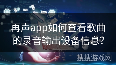 再声app如何查看歌曲的录音输出设备信息？