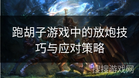 跑胡子游戏中的放炮技巧与应对策略