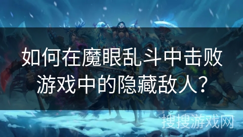 如何在魔眼乱斗中击败游戏中的隐藏敌人？