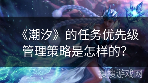 《潮汐》的任务优先级管理策略是怎样的？