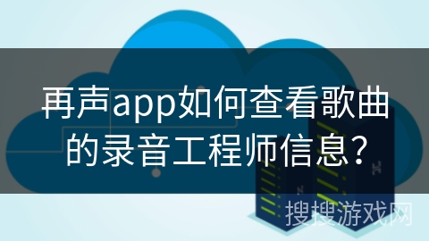 再声app如何查看歌曲的录音工程师信息？