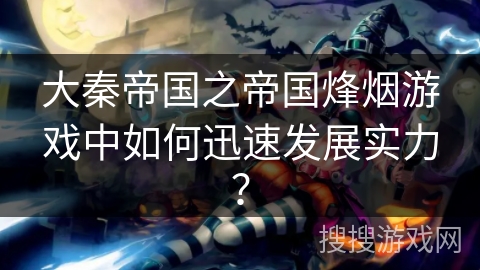 大秦帝国之帝国烽烟游戏中如何迅速发展实力？