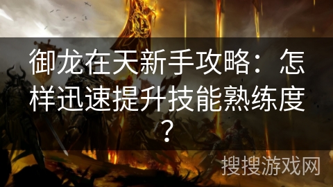 御龙在天新手攻略:怎样迅速提升技能熟练度? 御龙在天新手攻略:怎样迅速提升技能熟练度?